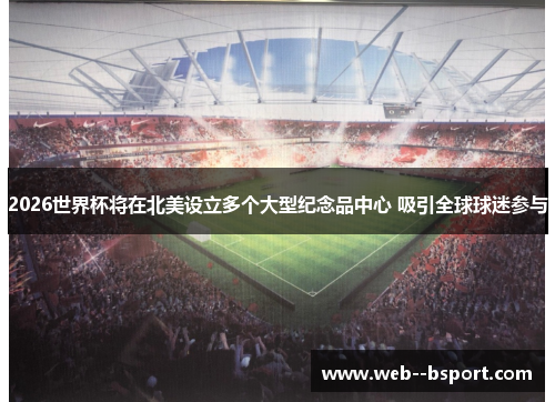 2026世界杯将在北美设立多个大型纪念品中心 吸引全球球迷参与 2026世界杯将在北美设立多个大型纪念品中心 吸引全球球迷参与