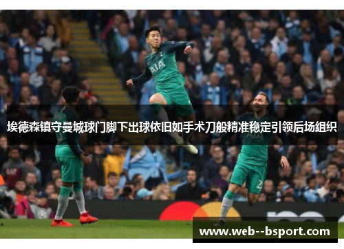 埃德森镇守曼城球门脚下出球依旧如手术刀般精准稳定引领后场组织