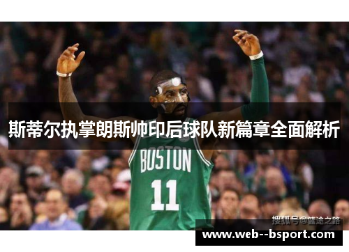 斯蒂尔执掌朗斯帅印后球队新篇章全面解析