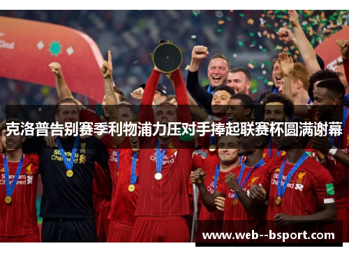 克洛普告别赛季利物浦力压对手捧起联赛杯圆满谢幕