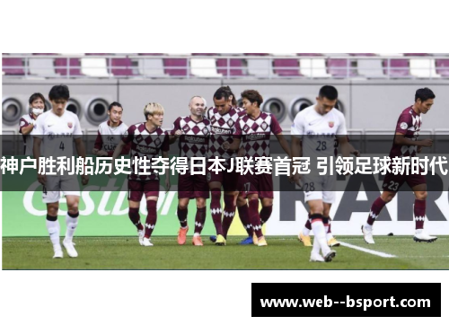 神户胜利船历史性夺得日本J联赛首冠 引领足球新时代 神户胜利船历史性夺得日本J联赛首冠 引领足球新时代