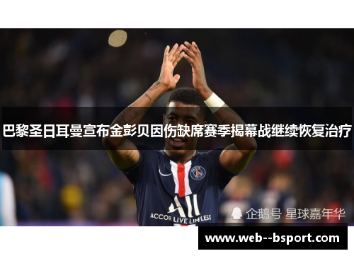 巴黎圣日耳曼宣布金彭贝因伤缺席赛季揭幕战继续恢复治疗 巴黎圣日耳曼宣布金彭贝因伤缺席赛季揭幕战继续恢复治疗