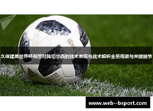 久保建英世界杯假想对阵切尔西的技术表现与战术解析全景观察与关键细节 久保建英世界杯假想对阵切尔西的技术表现与战术解析全景观察与关键细节