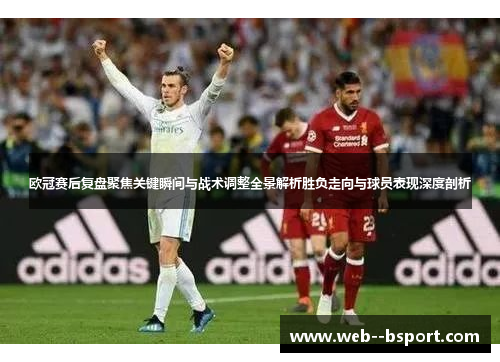 欧冠赛后复盘聚焦关键瞬间与战术调整全景解析胜负走向与球员表现深度剖析 欧冠赛后复盘聚焦关键瞬间与战术调整全景解析胜负走向与球员表现深度剖析