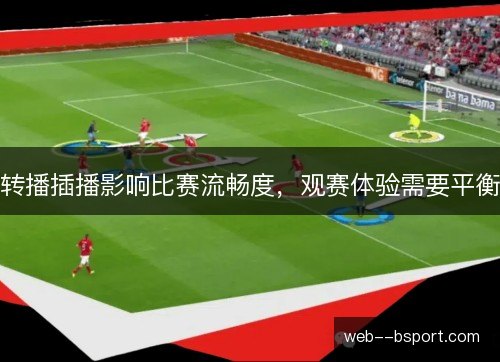 转播插播影响比赛流畅度,观赛体验需要平衡 转播插播影响比赛流畅度,观赛体验需要平衡